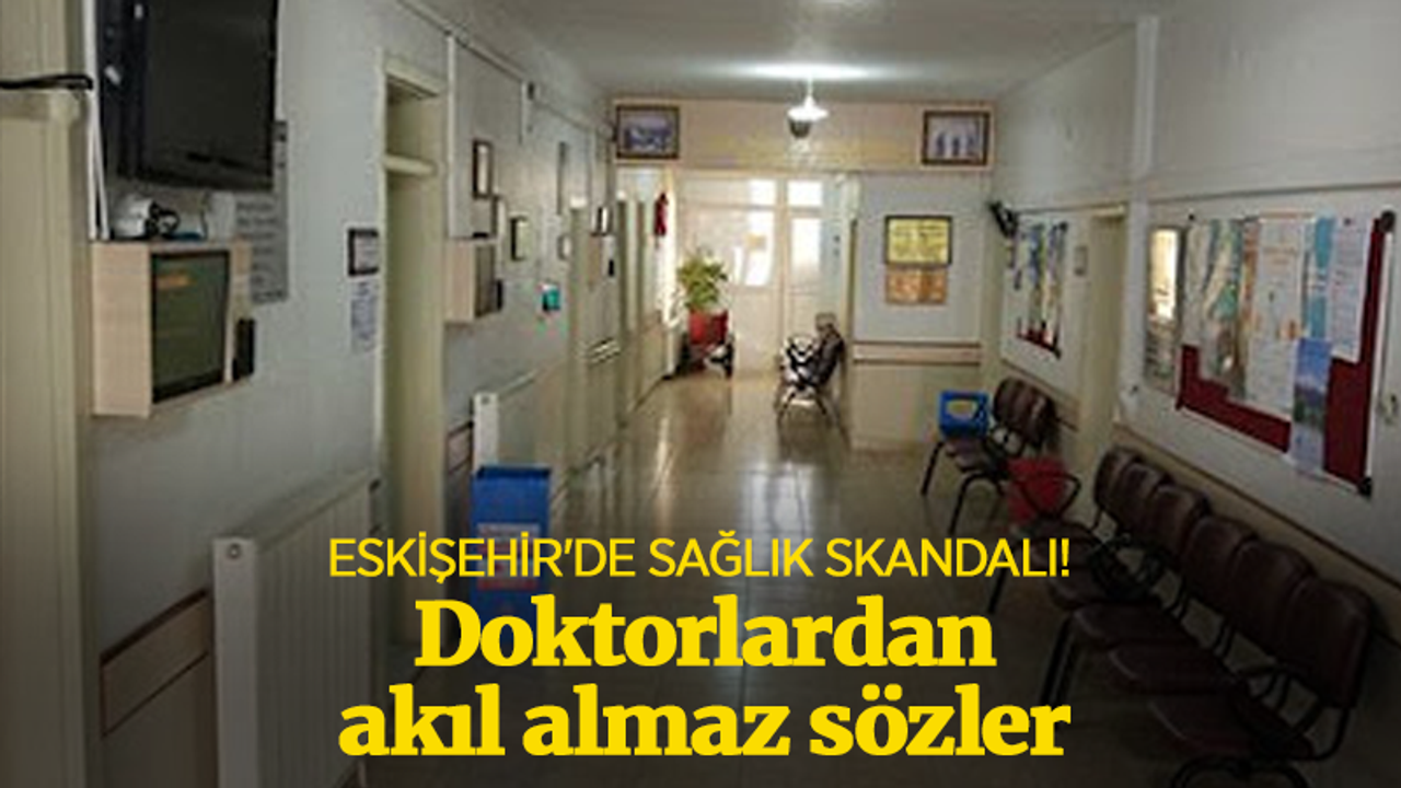 Eskişehir'de sağlık skandalı! Doktorlardan şoke eden sözler